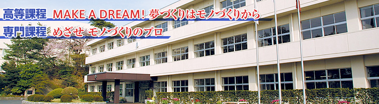 高等課程 MAKE A DREAM ! 夢づくりはモノづくりから
専門課程 めざせ モノづくりのプロ