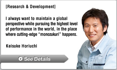 [Research & Development] I always want to maintain a global perspective while pursuing the highest level of performance in the world, in the place where cutting-edge "monozukuri" happens.—Keisuke Horiuchi