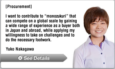 [Procurement] I want to contribute to "monozukuri" that can compete on a global scale by gaining a wide range of experience as a buyer both in Japan and abroad, while applying my willingness to take on challenges and to do the necessary footwork.—Yuko Nakagawa
