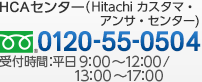 HCA�Z���^�[�iHitachi �J�X�^�}�E�A���T�E�Z���^�[�j 0120-55-0504�i�t���[�_�C�����j ��t���ԁF����9:00�`12:00�^13:00�`17:00