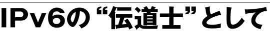 IPv6の“伝道士”として
