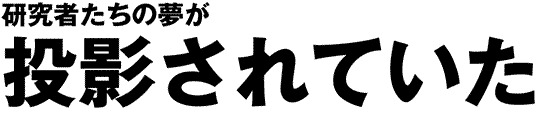 研究者たちの夢が投影されていた