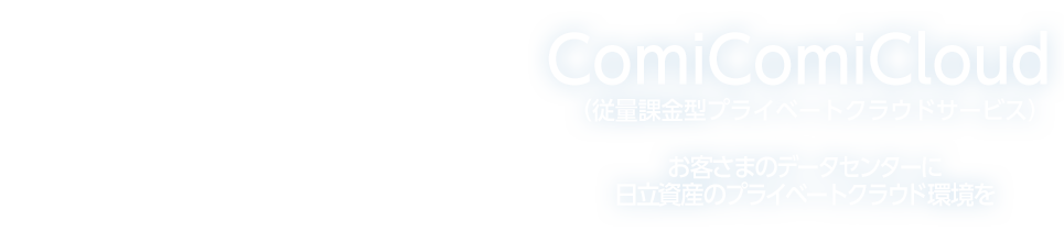 ComiComiCloud（従量課金型プライベートクラウドサービス）：お客さまのデータセンターに日立資産のプライベートクラウド環境を