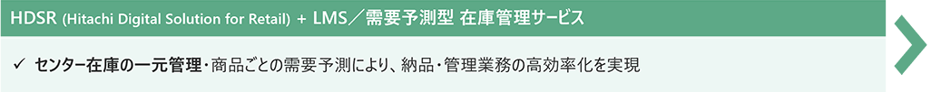 HDSR (Hitachi Digital Solution for Retail) + LMS^v\^ ݌ɊǗT[rXFZ^[݌ɂ̈ꌳǗEiƂ̎v\ɂA[iEǗƖ̍