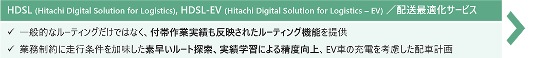 HDSL (Hitachi Digital Solution for Logistics), HDSL-EV (Hitachi Digital Solution for Logistics ? EV) ^zœKT[rXFʓIȃ[eBOł͂ȂAtэƎтfꂽ[eBO@\񋟁BƖɑsf[gTAъwKɂ鐸xAEVԂ̏[dlzԌvB