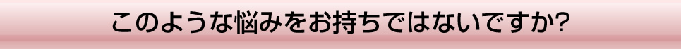 このような悩みをお持ちではないですか?