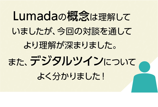 Lumadaの概念は理解していましたが、今回の対談を通してより理解が深まりました。また、デジタルツインについてよく分かりました！