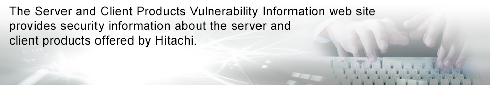 The Server and Client Products Vulnerability Information web site provides security information about the server and client products offered by Hitachi IT Platform Division Group.
