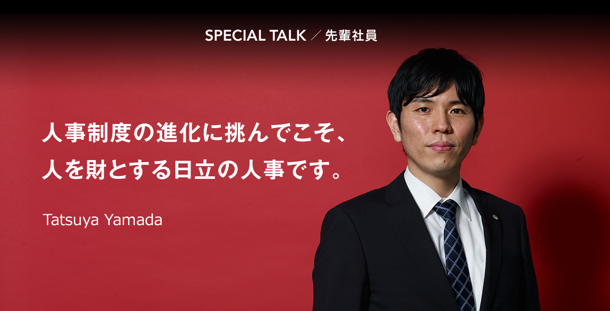 SPECIAL TALK 先輩社員 人事制度の進化に挑んでこそ、人を財とする日立の人事です。 Tatsuya Yamada