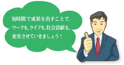 短期間で成果を出すことで、ワークも、社会貢献も、充実させていきましょう!